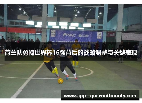 荷兰队勇闯世界杯16强背后的战略调整与关键表现