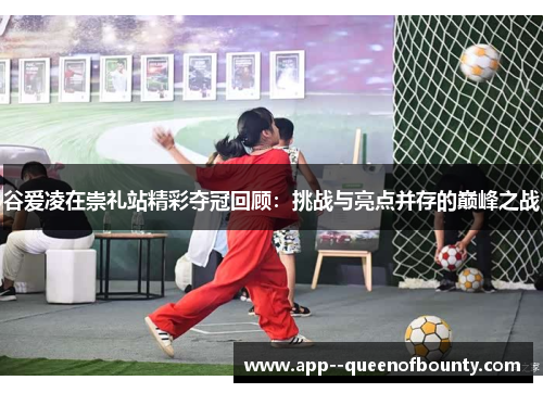 谷爱凌在崇礼站精彩夺冠回顾：挑战与亮点并存的巅峰之战