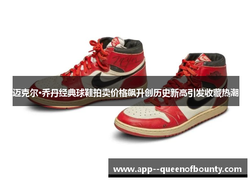 迈克尔·乔丹经典球鞋拍卖价格飙升创历史新高引发收藏热潮 迈克尔·乔丹经典球鞋拍卖价格飙升创历史新高引发收藏热潮