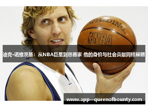 迪克·诺维茨基:从NBA巨星到慈善家 他的身价与社会贡献同样耀眼 迪克·诺维茨基:从NBA巨星到慈善家 他的身价与社会贡献同样耀眼