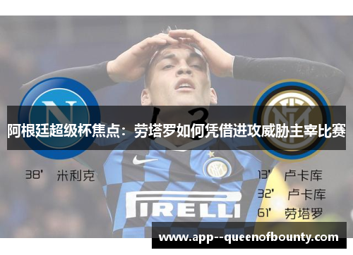 阿根廷超级杯焦点:劳塔罗如何凭借进攻威胁主宰比赛 阿根廷超级杯焦点:劳塔罗如何凭借进攻威胁主宰比赛