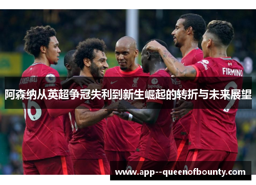 阿森纳从英超争冠失利到新生崛起的转折与未来展望