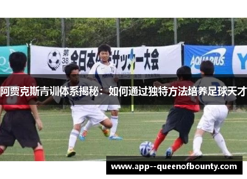 阿贾克斯青训体系揭秘：如何通过独特方法培养足球天才