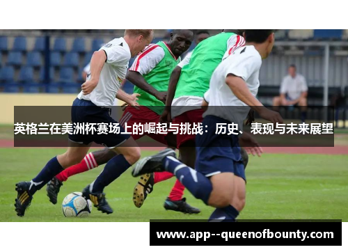 英格兰在美洲杯赛场上的崛起与挑战:历史、表现与未来展望 英格兰在美洲杯赛场上的崛起与挑战:历史、表现与未来展望