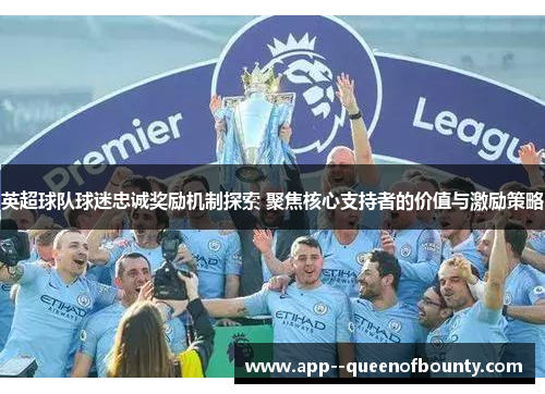 英超球队球迷忠诚奖励机制探索 聚焦核心支持者的价值与激励策略 英超球队球迷忠诚奖励机制探索 聚焦核心支持者的价值与激励策略