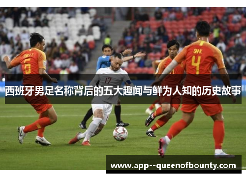 西班牙男足名称背后的五大趣闻与鲜为人知的历史故事 西班牙男足名称背后的五大趣闻与鲜为人知的历史故事