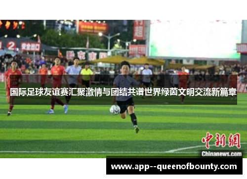 国际足球友谊赛汇聚激情与团结共谱世界绿茵文明交流新篇章 国际足球友谊赛汇聚激情与团结共谱世界绿茵文明交流新篇章