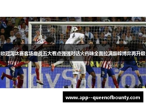 欧冠淘汰赛客场鏖战五大看点强强对话火药味全面拉满巅峰博弈再升级 欧冠淘汰赛客场鏖战五大看点强强对话火药味全面拉满巅峰博弈再升级