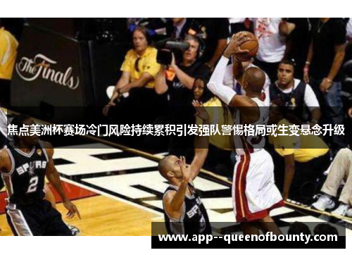 焦点美洲杯赛场冷门风险持续累积引发强队警惕格局或生变悬念升级 焦点美洲杯赛场冷门风险持续累积引发强队警惕格局或生变悬念升级