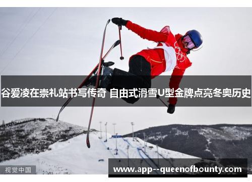 谷爱凌在崇礼站书写传奇 自由式滑雪U型金牌点亮冬奥历史