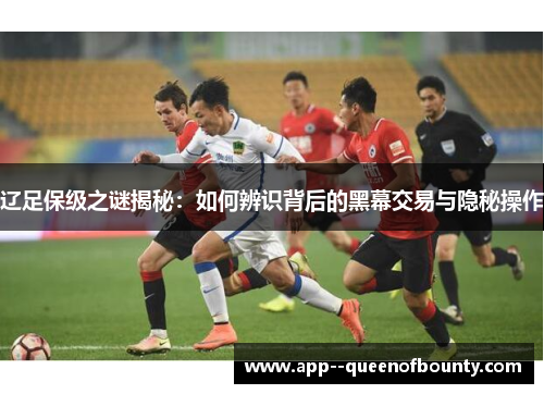 辽足保级之谜揭秘:如何辨识背后的黑幕交易与隐秘操作 辽足保级之谜揭秘:如何辨识背后的黑幕交易与隐秘操作