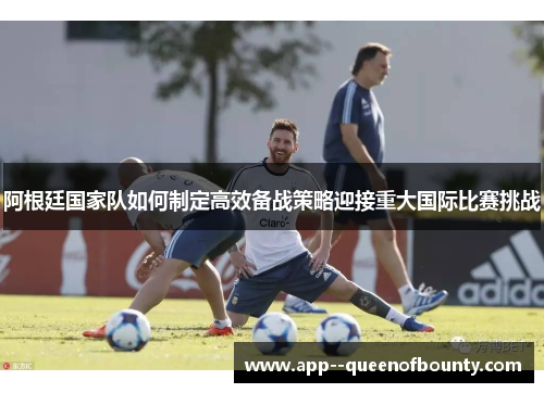 阿根廷国家队如何制定高效备战策略迎接重大国际比赛挑战 阿根廷国家队如何制定高效备战策略迎接重大国际比赛挑战