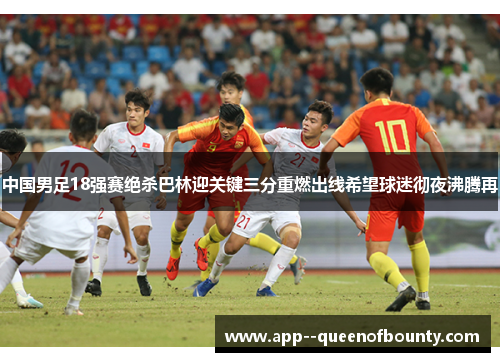 中国男足18强赛绝杀巴林迎关键三分重燃出线希望球迷彻夜沸腾再