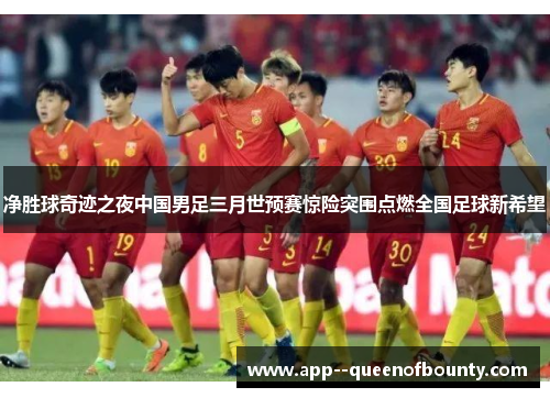 净胜球奇迹之夜中国男足三月世预赛惊险突围点燃全国足球新希望 净胜球奇迹之夜中国男足三月世预赛惊险突围点燃全国足球新希望