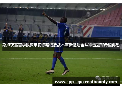 斯卢茨基首季执教申花惊艳绽放战术革新激活全队冲击冠军希望再起 斯卢茨基首季执教申花惊艳绽放战术革新激活全队冲击冠军希望再起