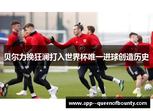 贝尔力挽狂澜打入世界杯唯一进球创造历史