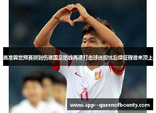 高准翼世预赛拼到伤退国足防线再遭打击球迷担忧后续征程谁来顶上