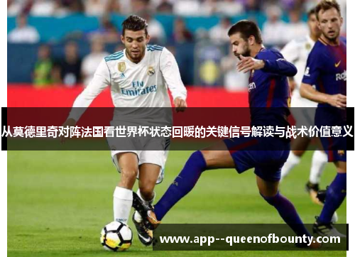 从莫德里奇对阵法国看世界杯状态回暖的关键信号解读与战术价值意义 从莫德里奇对阵法国看世界杯状态回暖的关键信号解读与战术价值意义