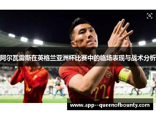 阿尔瓦雷斯在英格兰亚洲杯比赛中的临场表现与战术分析