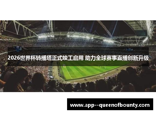 2026世界杯转播塔正式竣工启用 助力全球赛事直播创新升级