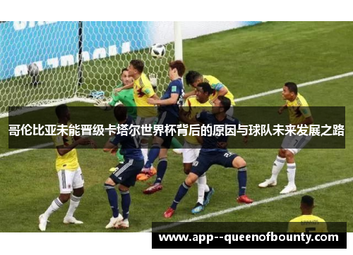 哥伦比亚未能晋级卡塔尔世界杯背后的原因与球队未来发展之路 哥伦比亚未能晋级卡塔尔世界杯背后的原因与球队未来发展之路