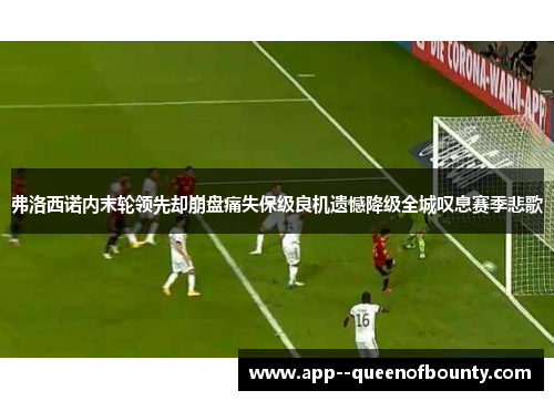 弗洛西诺内末轮领先却崩盘痛失保级良机遗憾降级全城叹息赛季悲歌 弗洛西诺内末轮领先却崩盘痛失保级良机遗憾降级全城叹息赛季悲歌