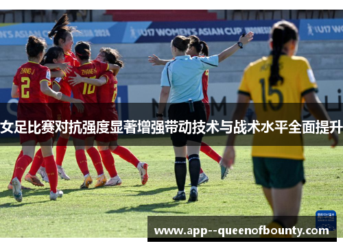 女足比赛对抗强度显著增强带动技术与战术水平全面提升 女足比赛对抗强度显著增强带动技术与战术水平全面提升