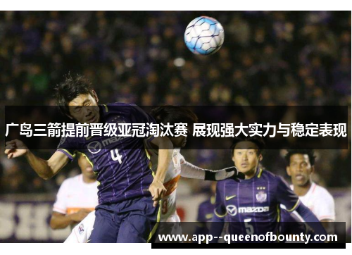 广岛三箭提前晋级亚冠淘汰赛 展现强大实力与稳定表现 广岛三箭提前晋级亚冠淘汰赛 展现强大实力与稳定表现