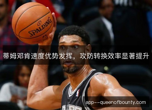 蒂姆邓肯速度优势发挥,攻防转换效率显著提升 蒂姆邓肯速度优势发挥,攻防转换效率显著提升